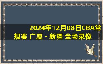 2024年12月08日CBA常规赛 广厦 - 新疆 全场录像